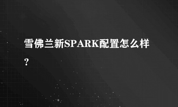 雪佛兰新SPARK配置怎么样？