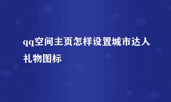 qq空间主页怎样设置城市达人礼物图标