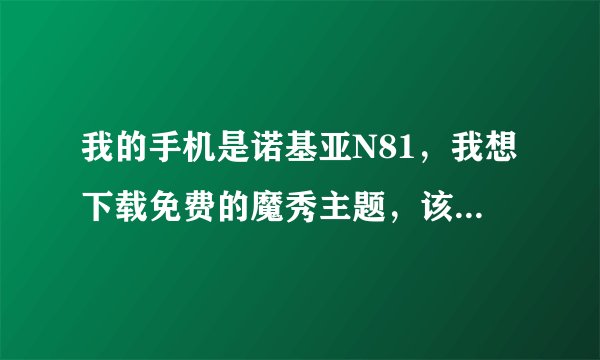 我的手机是诺基亚N81，我想下载免费的魔秀主题，该怎么保存到手机上哪，给我说下步骤好吧