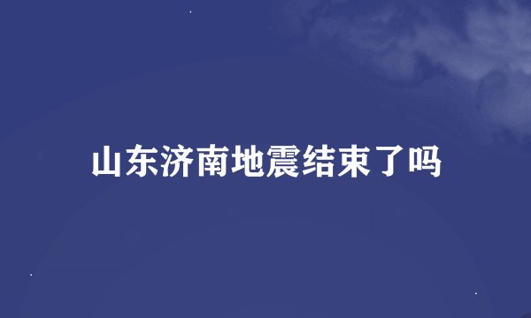 山东济南地震结束了吗