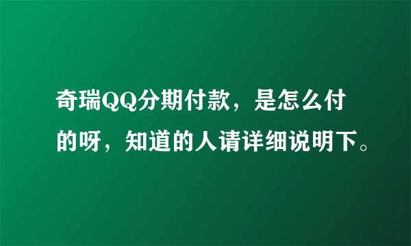 奇瑞QQ分期付款，是怎么付的呀，知道的人请详细说明下。