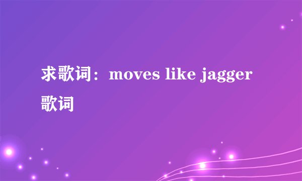求歌词：moves like jagger 歌词