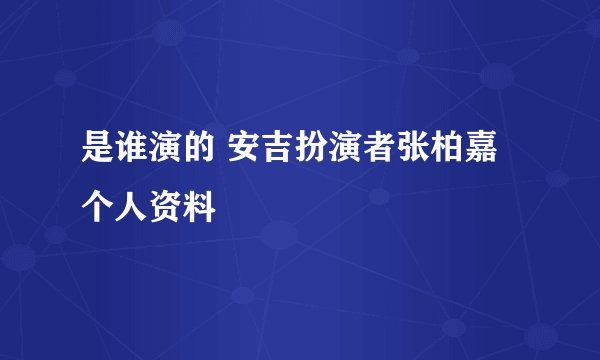 是谁演的 安吉扮演者张柏嘉个人资料
