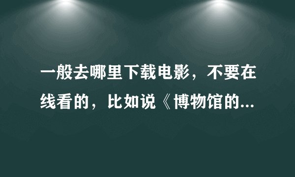 一般去哪里下载电影，不要在线看的，比如说《博物馆的奇妙夜》，求大神给个网站