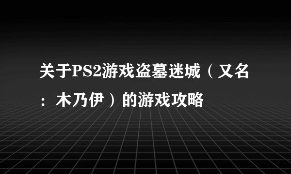 关于PS2游戏盗墓迷城（又名：木乃伊）的游戏攻略