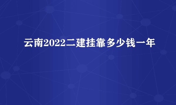 云南2022二建挂靠多少钱一年