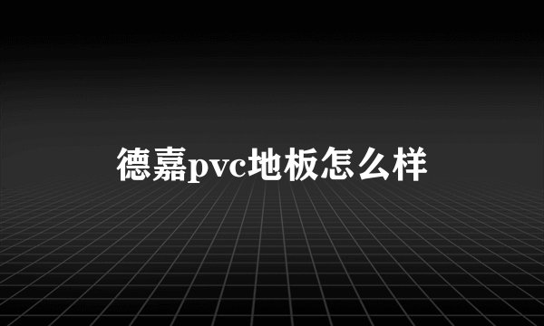 德嘉pvc地板怎么样