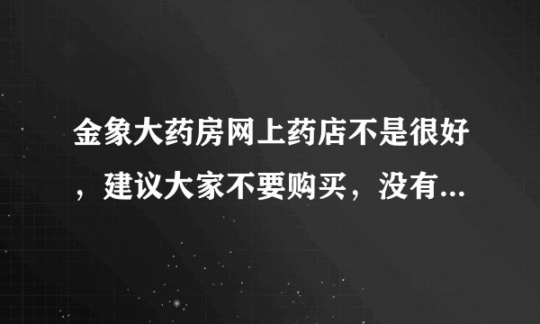 金象大药房网上药店不是很好，建议大家不要购买，没有发票，保质期临近……种种问题