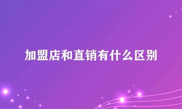 加盟店和直销有什么区别