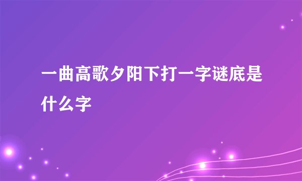 一曲高歌夕阳下打一字谜底是什么字