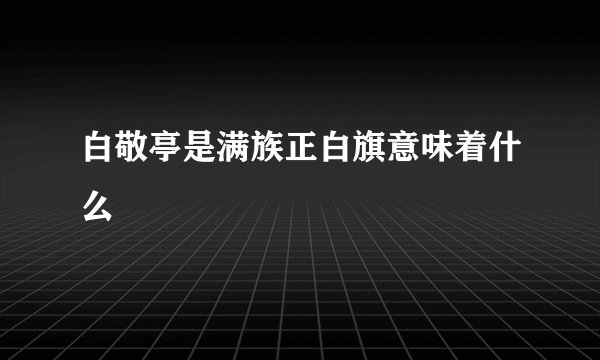 白敬亭是满族正白旗意味着什么