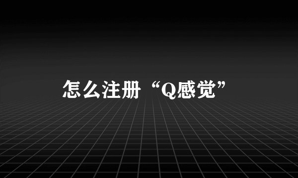 怎么注册“Q感觉”