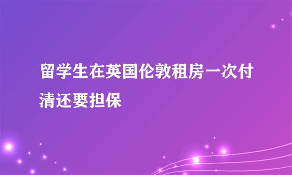 留学生在英国伦敦租房一次付清还要担保