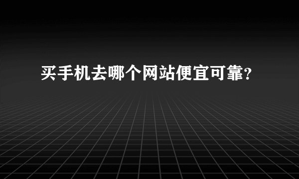 买手机去哪个网站便宜可靠？