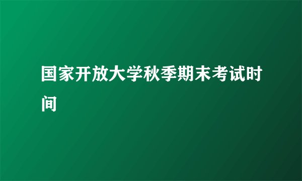 国家开放大学秋季期末考试时间