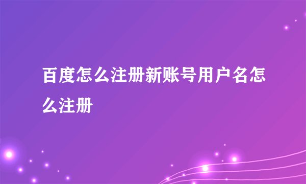 百度怎么注册新账号用户名怎么注册