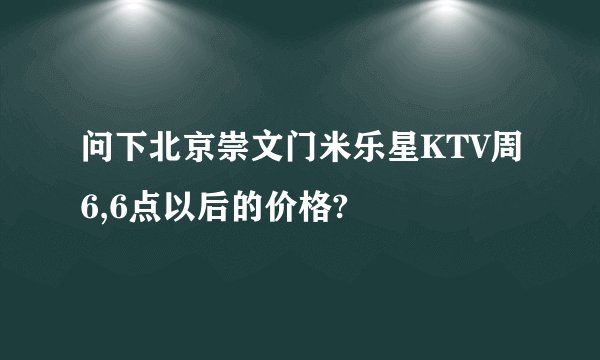 问下北京崇文门米乐星KTV周6,6点以后的价格?