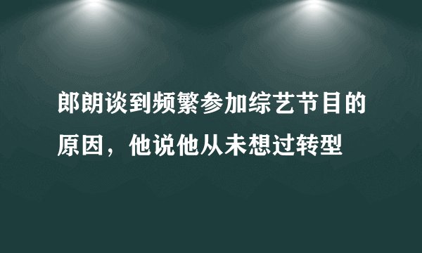 郎朗谈到频繁参加综艺节目的原因，他说他从未想过转型