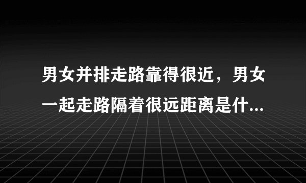 男女并排走路靠得很近，男女一起走路隔着很远距离是什么关系？