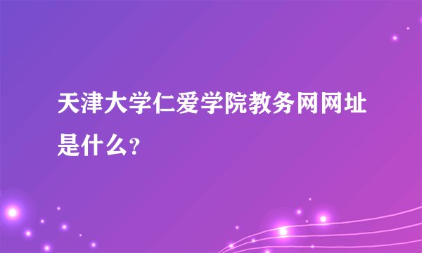 天津大学仁爱学院教务网网址是什么？