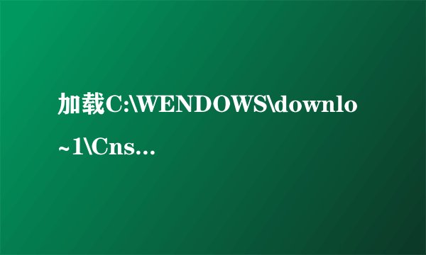 加载C:\WENDOWS\downlo~1\CnsMin.dll时出错,找不到指定模块