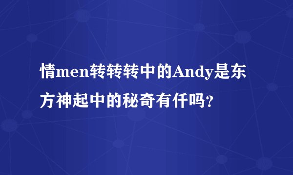 情men转转转中的Andy是东方神起中的秘奇有仟吗？