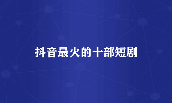 抖音最火的十部短剧