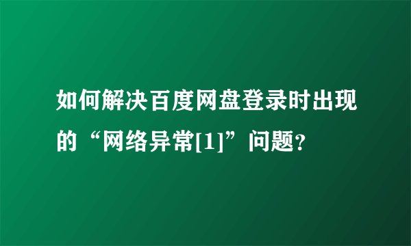 如何解决百度网盘登录时出现的“网络异常[1]”问题？