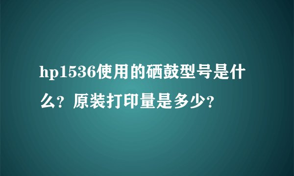 hp1536使用的硒鼓型号是什么？原装打印量是多少？