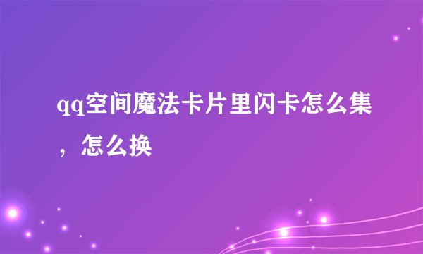 qq空间魔法卡片里闪卡怎么集，怎么换