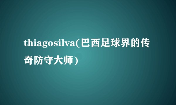 thiagosilva(巴西足球界的传奇防守大师)