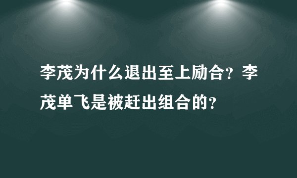 李茂为什么退出至上励合？李茂单飞是被赶出组合的？