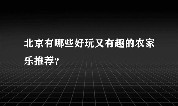 北京有哪些好玩又有趣的农家乐推荐？