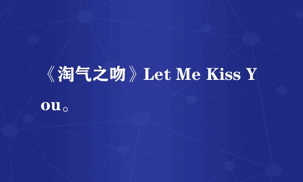 《淘气之吻》Let Me Kiss You。