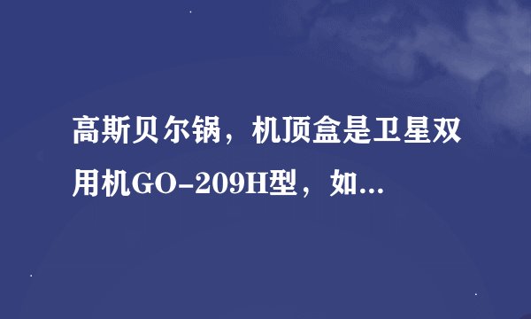 高斯贝尔锅，机顶盒是卫星双用机GO-209H型，如何安装，谢谢