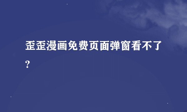 歪歪漫画免费页面弹窗看不了?