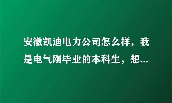 安徽凯迪电力公司怎么样，我是电气刚毕业的本科生，想了解下情况