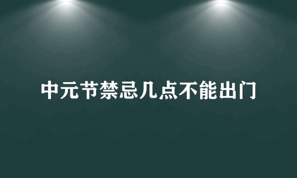 中元节禁忌几点不能出门