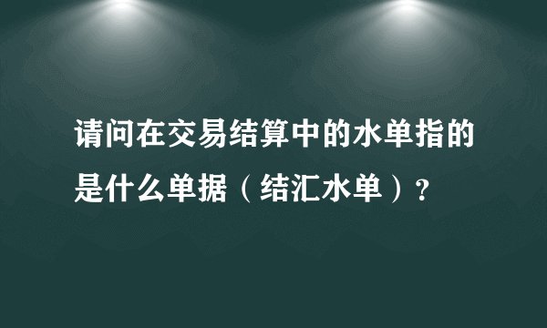 请问在交易结算中的水单指的是什么单据（结汇水单）？