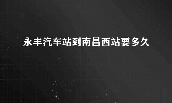 永丰汽车站到南昌西站要多久
