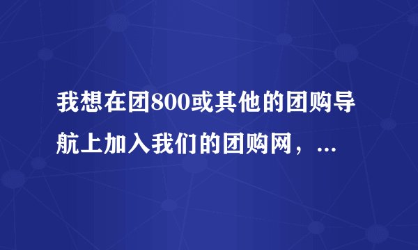 我想在团800或其他的团购导航上加入我们的团购网，一般计费怎么算？