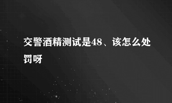 交警酒精测试是48、该怎么处罚呀