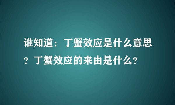 谁知道：丁蟹效应是什么意思？丁蟹效应的来由是什么？