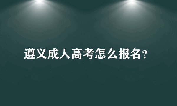 遵义成人高考怎么报名？