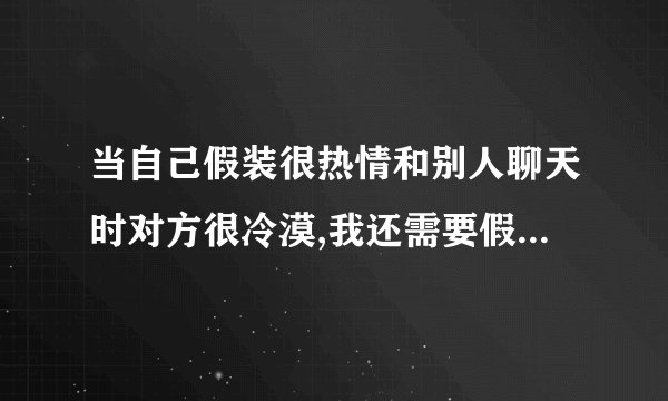 当自己假装很热情和别人聊天时对方很冷漠,我还需要假装热情吗？