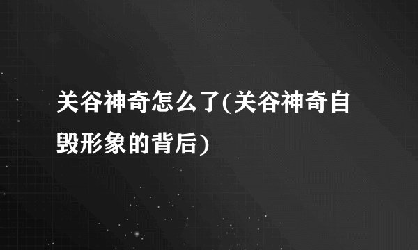 关谷神奇怎么了(关谷神奇自毁形象的背后)