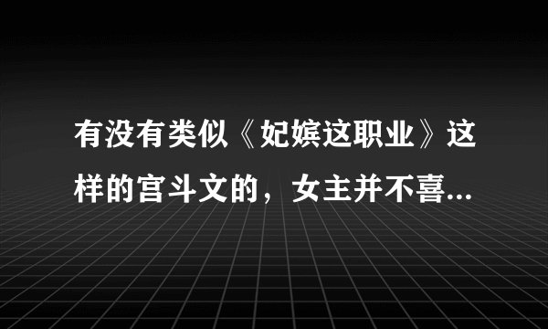 有没有类似《妃嫔这职业》这样的宫斗文的，女主并不喜欢男主，只是把宫斗当成一种职业。