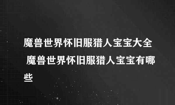 魔兽世界怀旧服猎人宝宝大全 魔兽世界怀旧服猎人宝宝有哪些