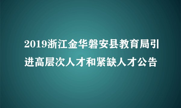 2019浙江金华磐安县教育局引进高层次人才和紧缺人才公告