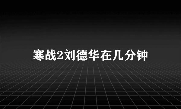 寒战2刘德华在几分钟